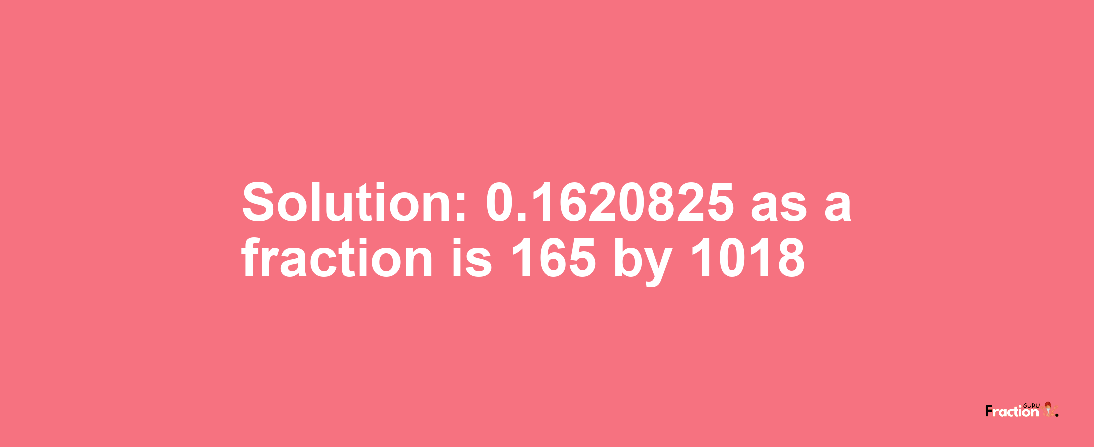 Solution:0.1620825 as a fraction is 165/1018